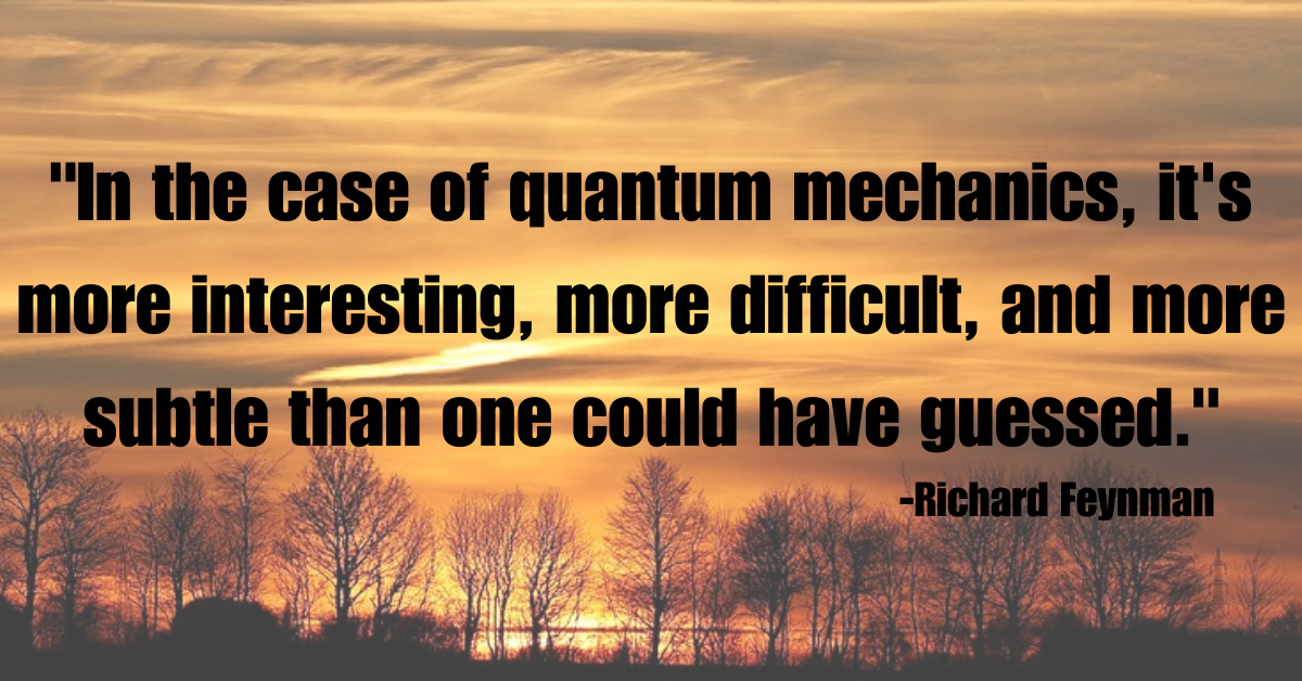 "In the case of quantum mechanics, it's more interesting, more difficult, and more subtle than one could have guessed."