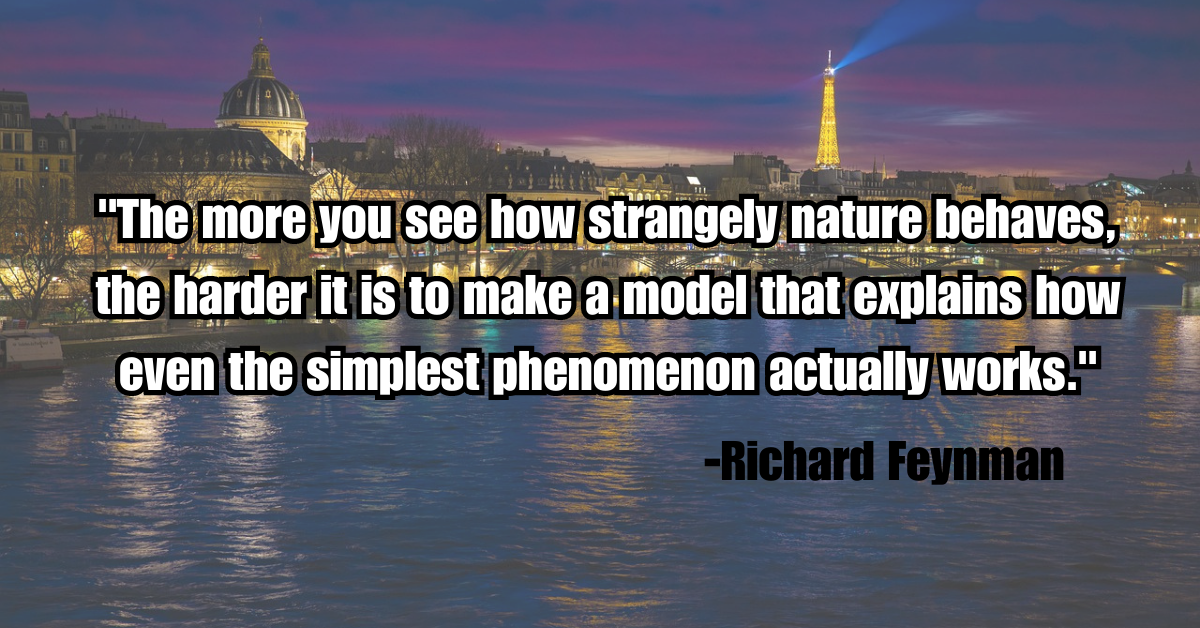 "The more you see how strangely nature behaves, the harder it is to make a model that explains how even the simplest phenomenon actually works."