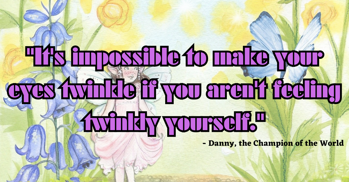 "It's impossible to make your eyes twinkle if you aren't feeling twinkly yourself." - Danny, the Champion of the World