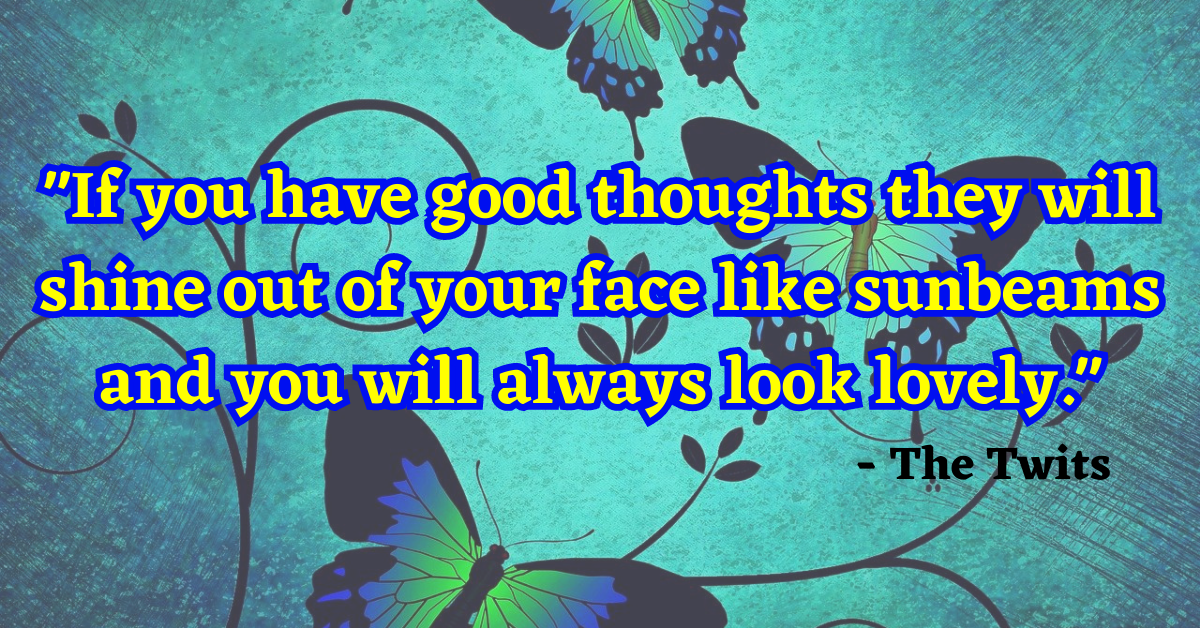 "If you have good thoughts they will shine out of your face like sunbeams and you will always look lovely." - The Twits