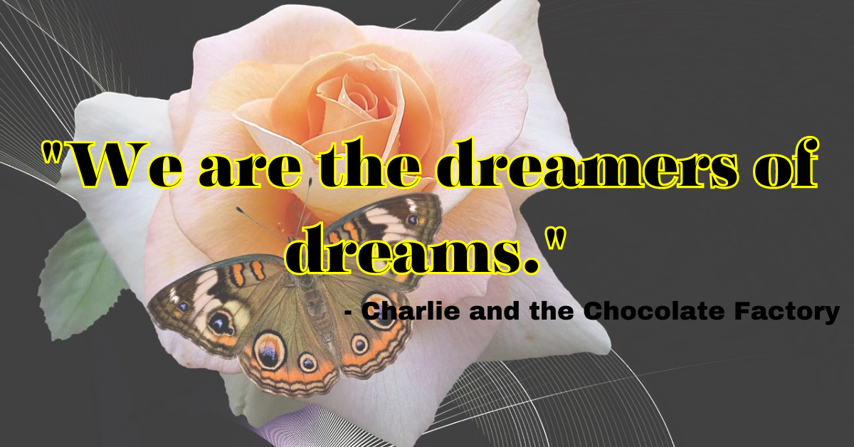 "We are the dreamers of dreams." - Charlie and the Chocolate Factory