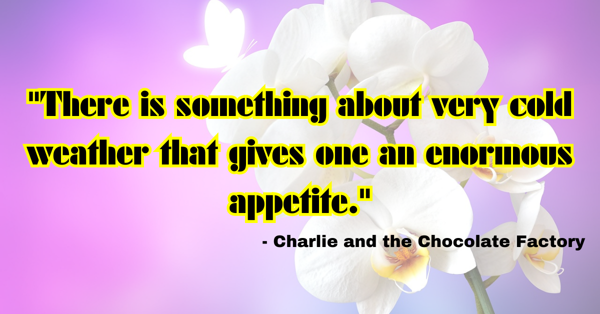 "There is something about very cold weather that gives one an enormous appetite." - Charlie and the Chocolate Factory