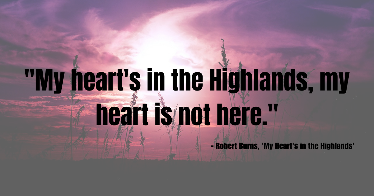 "My heart's in the Highlands, my heart is not here." - Robert Burns, 'My Heart's in the Highlands'