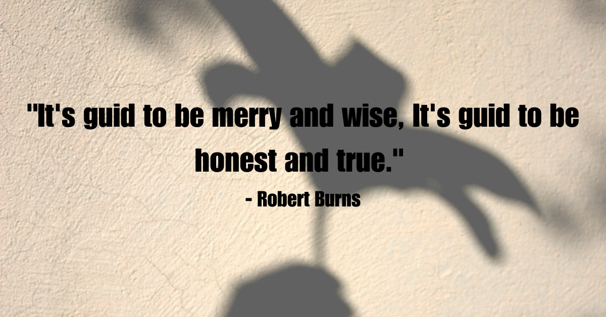 "It's guid to be merry and wise, It's guid to be honest and true." - Robert Burns