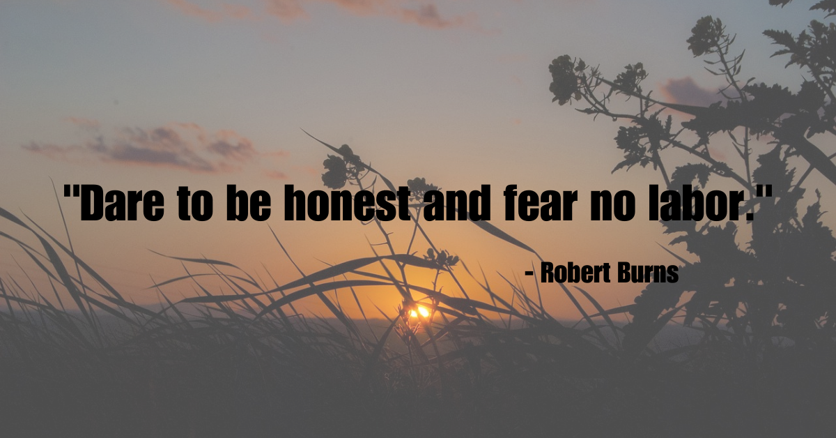 "Dare to be honest and fear no labor." - Robert Burns