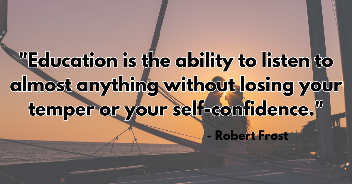 "Education is the ability to listen to almost anything without losing your temper or your self-confidence." - Robert Frost