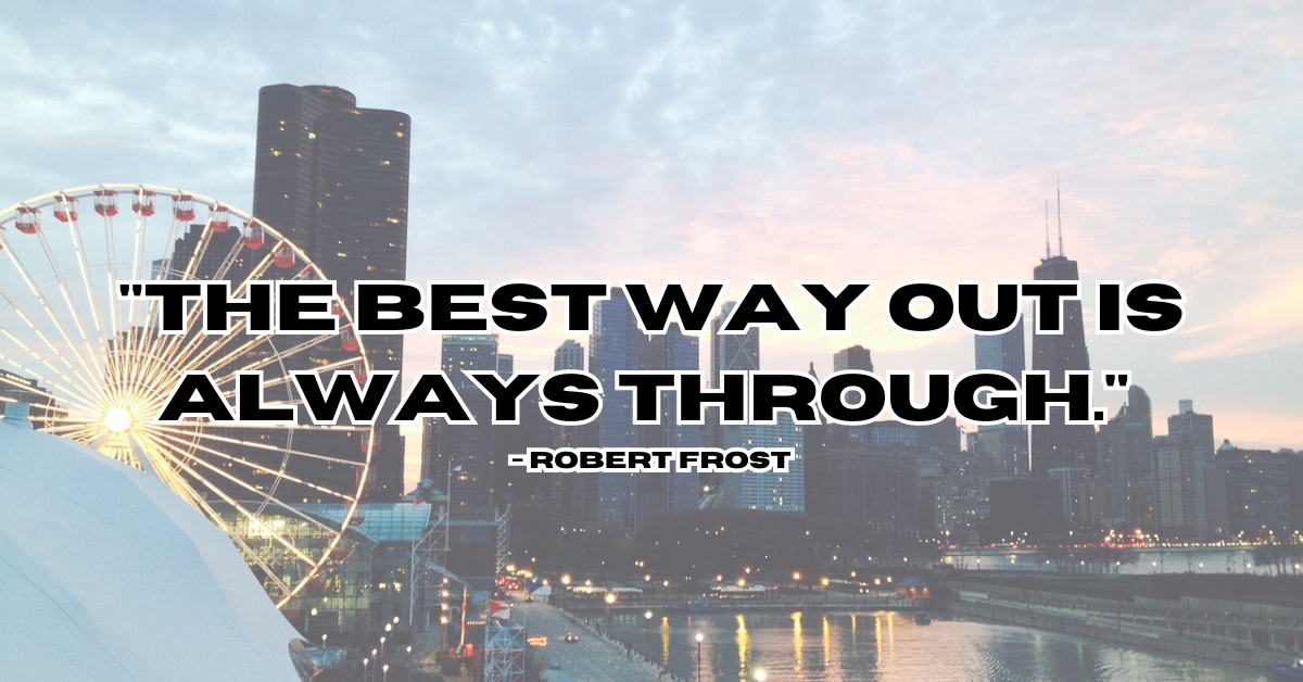 "The best way out is always through." - Robert Frost