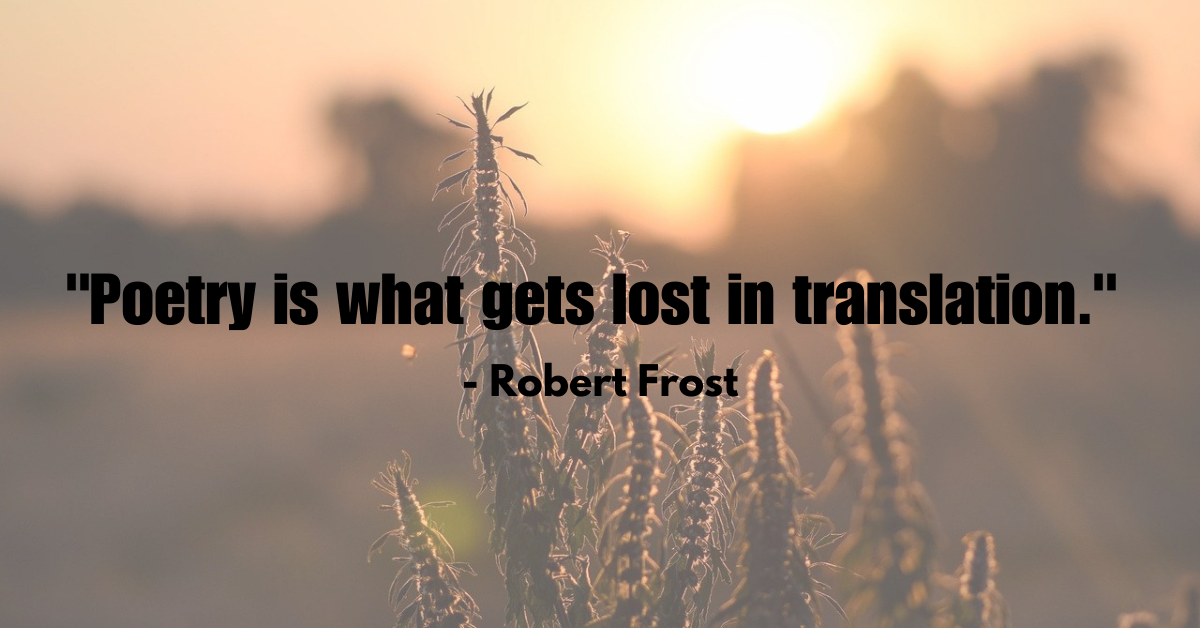 "Poetry is what gets lost in translation." - Robert Frost