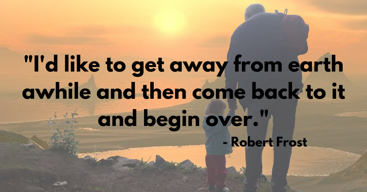 "I'd like to get away from earth awhile and then come back to it and begin over." - Robert Frost