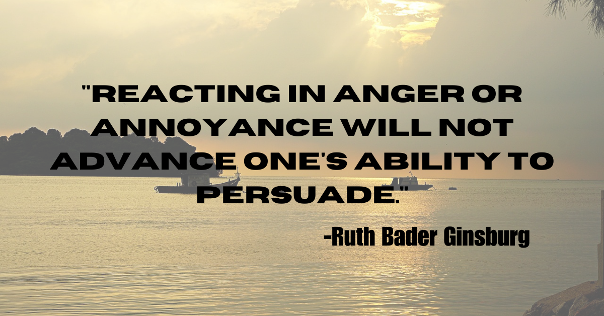 "Reacting in anger or annoyance will not advance one's ability to persuade."