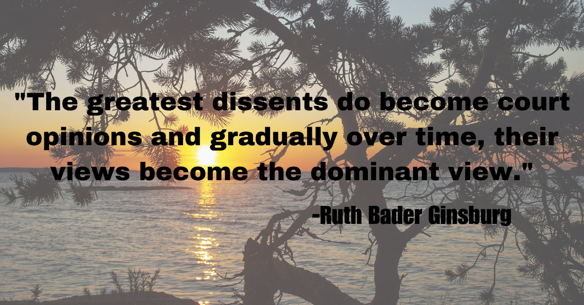 "The greatest dissents do become court opinions and gradually over time, their views become the dominant view."