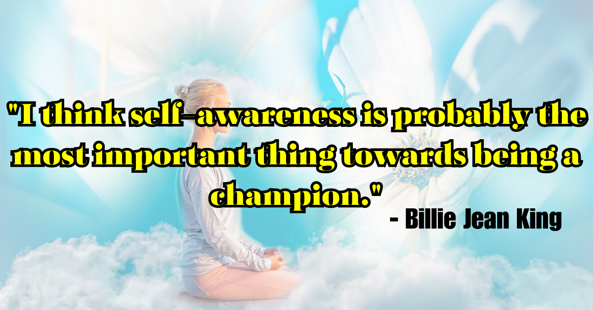 "I think self-awareness is probably the most important thing towards being a champion." - Billie Jean King