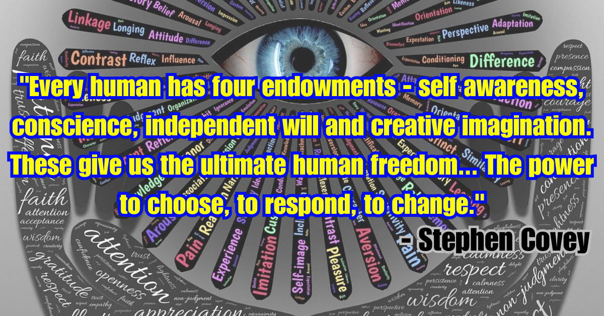 "Every human has four endowments - self awareness, conscience, independent will and creative imagination. These give us the ultimate human freedom... The power to choose, to respond, to change." - Stephen Covey