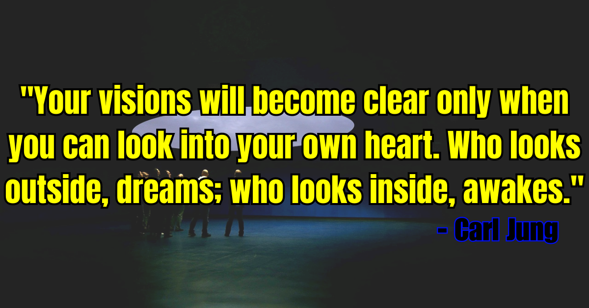 "Your visions will become clear only when you can look into your own heart. Who looks outside, dreams; who looks inside, awakes." - Carl Jung