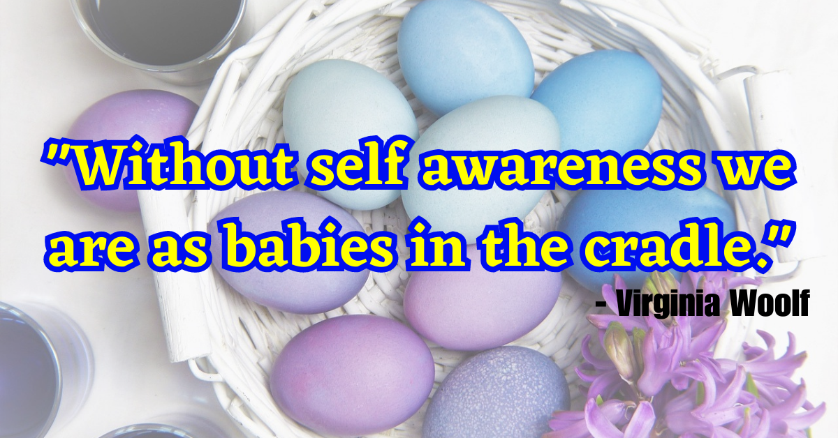 "Without self awareness we are as babies in the cradle." - Virginia Woolf