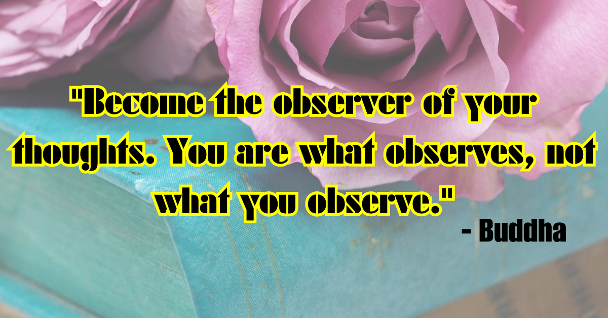 "Become the observer of your thoughts. You are what observes, not what you observe." - Buddha
