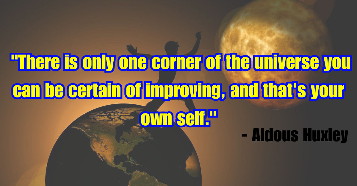 "There is only one corner of the universe you can be certain of improving, and that's your own self." - Aldous Huxley
