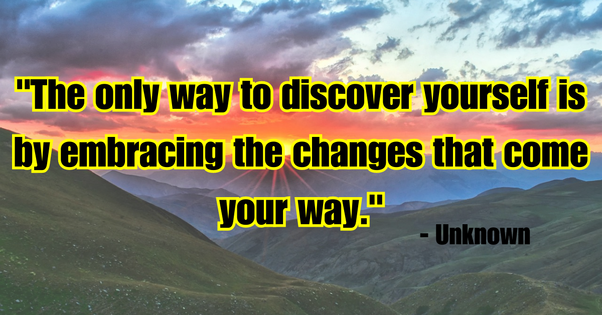 "The only way to discover yourself is by embracing the changes that come your way." - Unknown