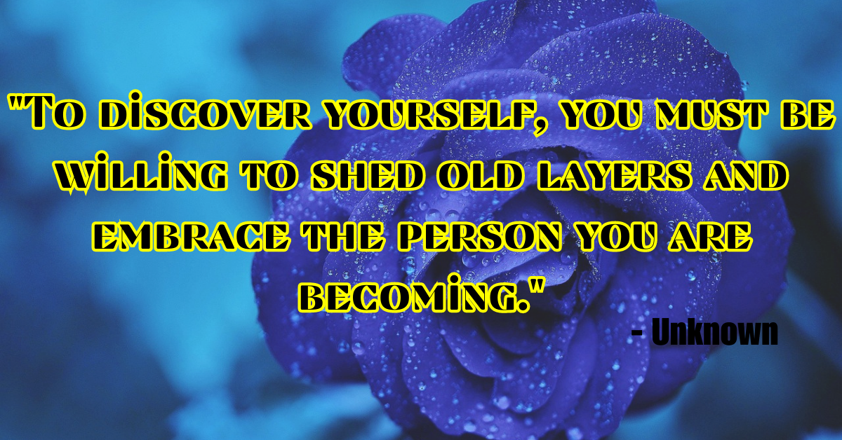 "To discover yourself, you must be willing to shed old layers and embrace the person you are becoming." - Unknown