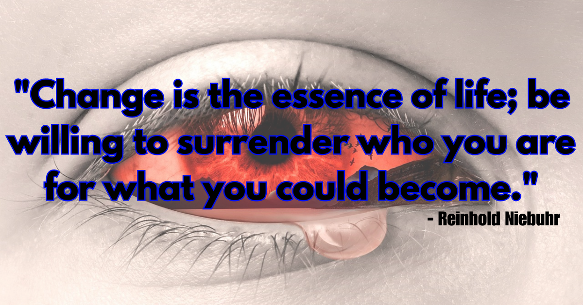 "Change is the essence of life; be willing to surrender who you are for what you could become." - Reinhold Niebuhr