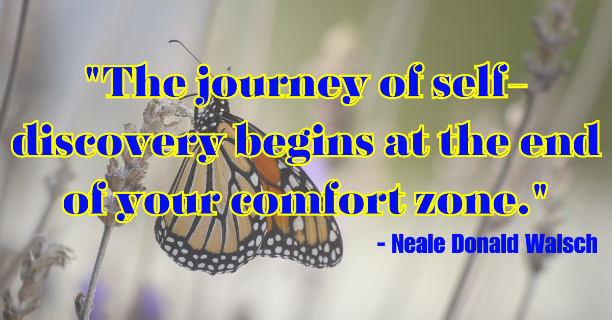 "The journey of self-discovery begins at the end of your comfort zone." - Neale Donald Walsch