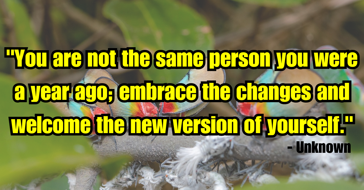 "You are not the same person you were a year ago; embrace the changes and welcome the new version of yourself." - Unknown