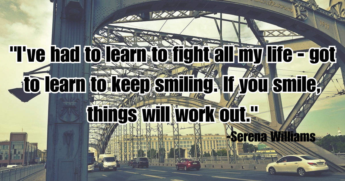 "I've had to learn to fight all my life - got to learn to keep smiling. If you smile, things will work out."