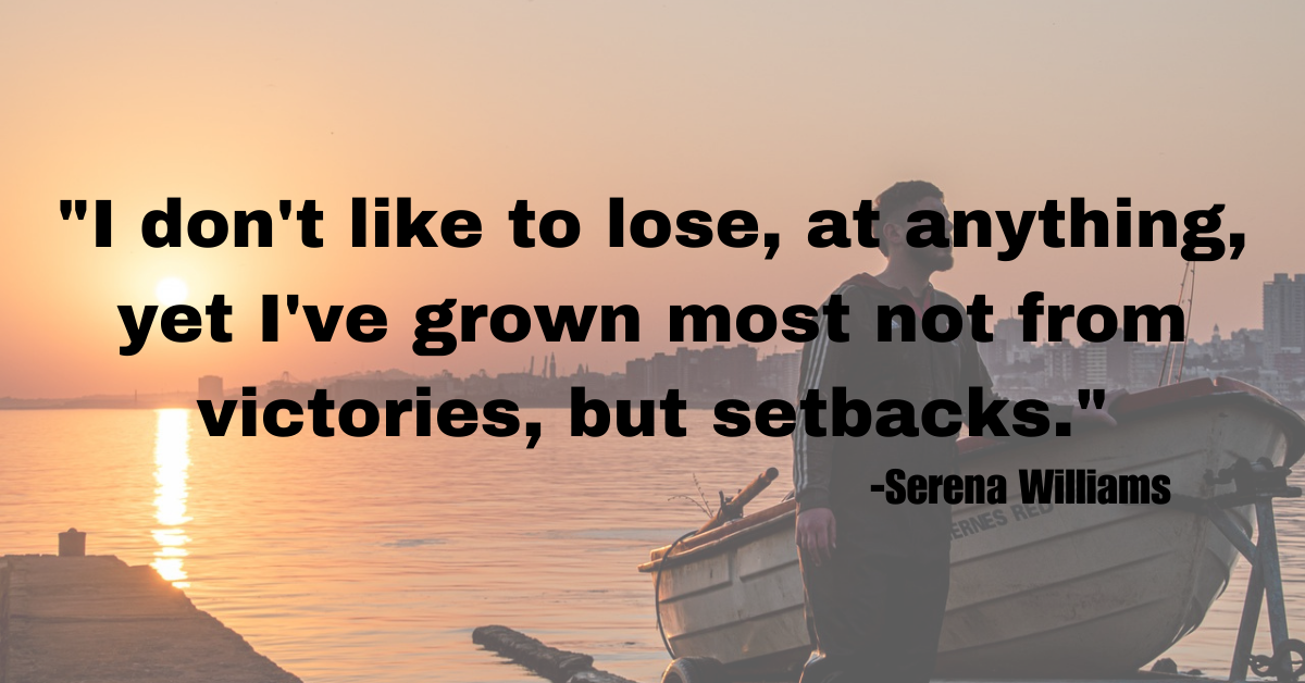 "I don't like to lose, at anything, yet I've grown most not from victories, but setbacks."