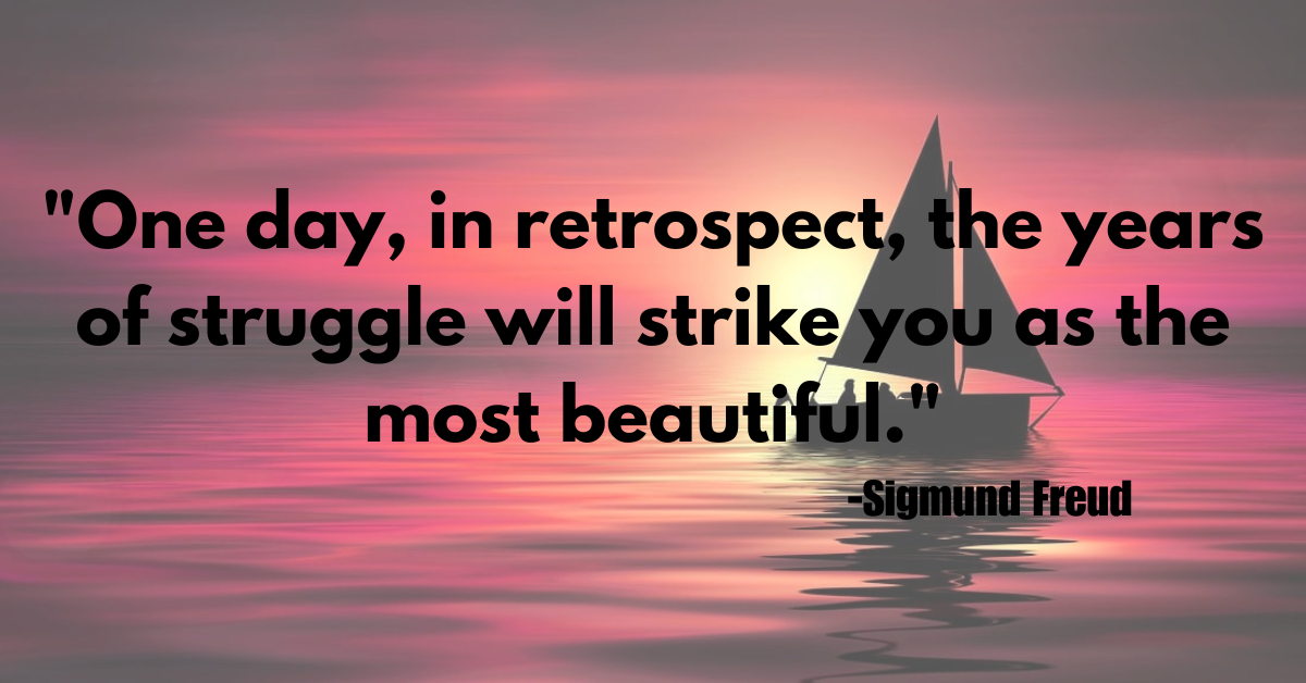 "One day, in retrospect, the years of struggle will strike you as the most beautiful."