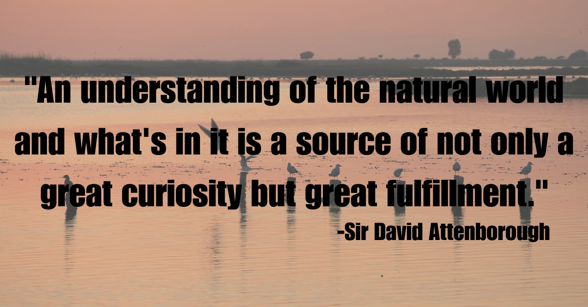 "An understanding of the natural world and what's in it is a source of not only a great curiosity but great fulfillment."