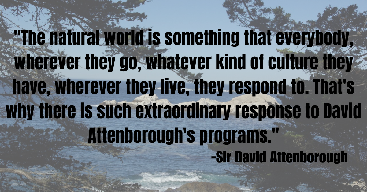 "The natural world is something that everybody, wherever they go, whatever kind of culture they have, wherever they live, they respond to. That's why there is such extraordinary response to David Attenborough's programs."