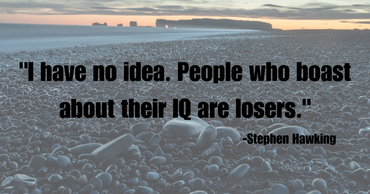 "I have no idea. People who boast about their IQ are losers."