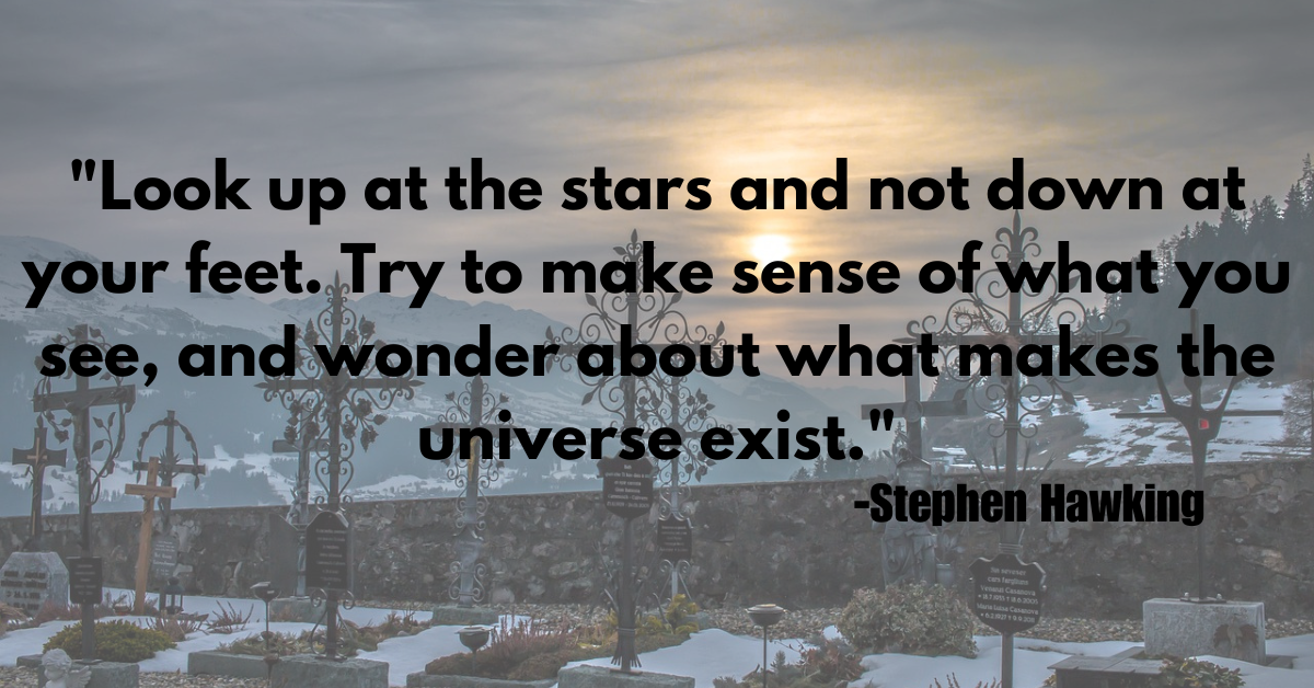 "Look up at the stars and not down at your feet. Try to make sense of what you see, and wonder about what makes the universe exist."