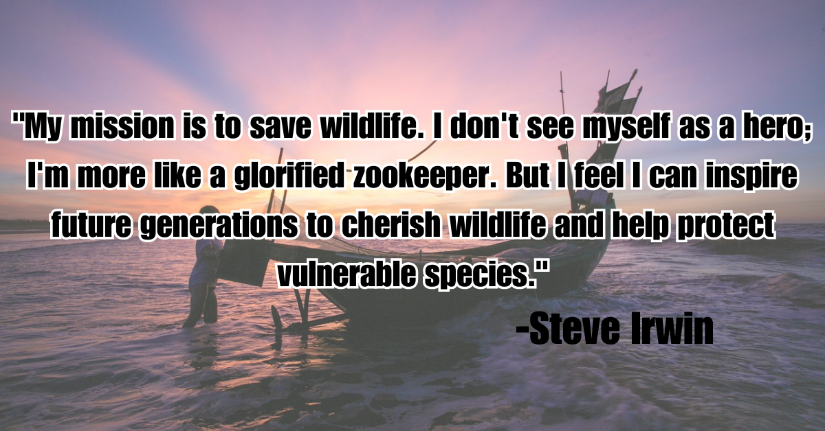 "My mission is to save wildlife. I don't see myself as a hero; I'm more like a glorified zookeeper. But I feel I can inspire future generations to cherish wildlife and help protect vulnerable species."