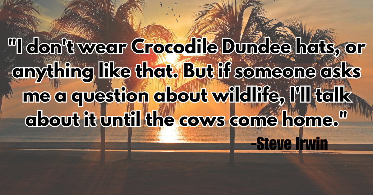 "I don't wear Crocodile Dundee hats, or anything like that. But if someone asks me a question about wildlife, I'll talk about it until the cows come home."