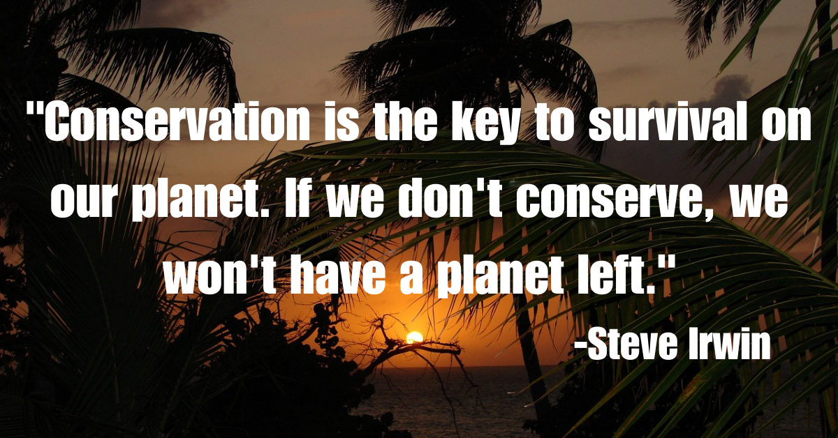 "Conservation is the key to survival on our planet. If we don't conserve, we won't have a planet left."