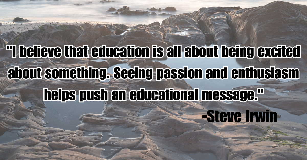 "I believe that education is all about being excited about something. Seeing passion and enthusiasm helps push an educational message."