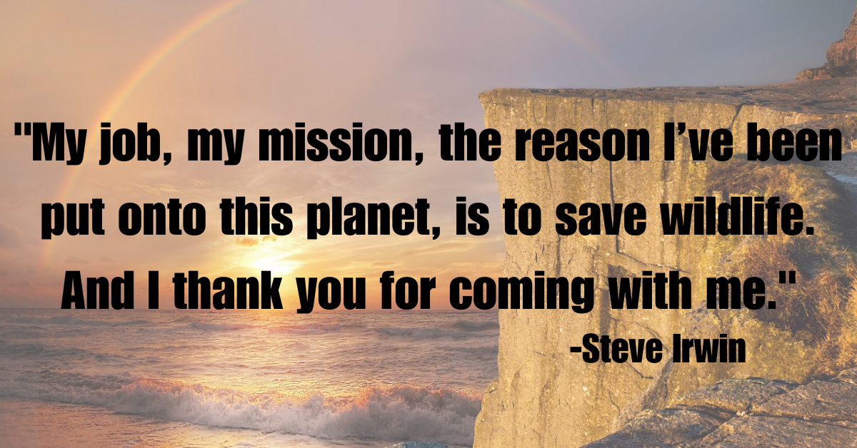 "My job, my mission, the reason I’ve been put onto this planet, is to save wildlife. And I thank you for coming with me."