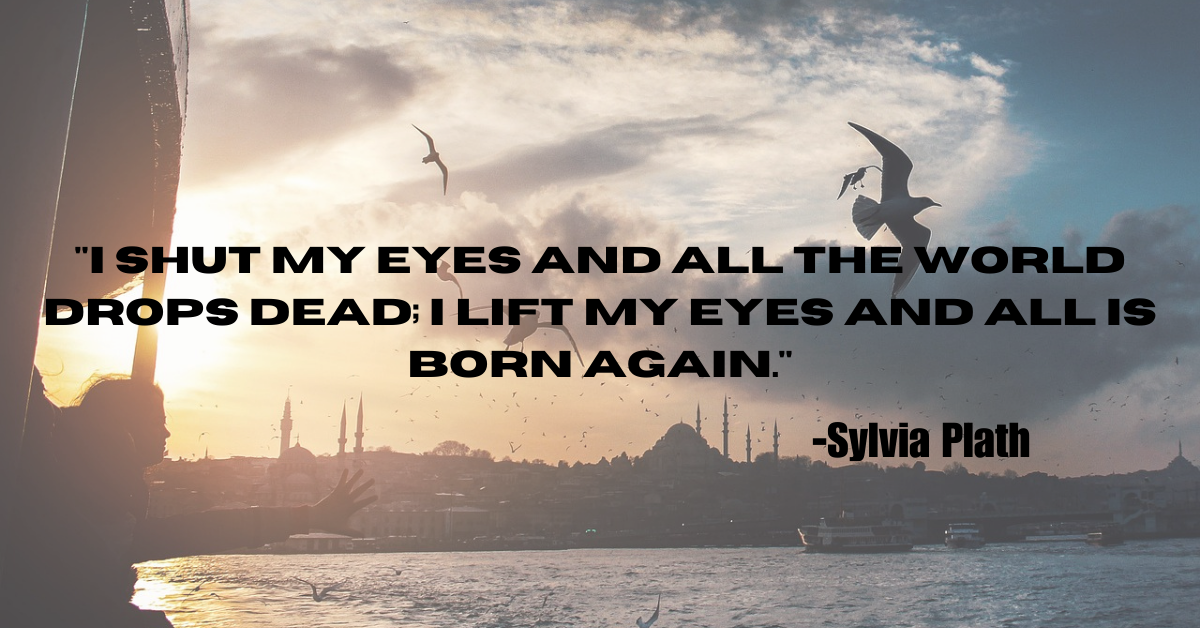 "I shut my eyes and all the world drops dead; I lift my eyes and all is born again."