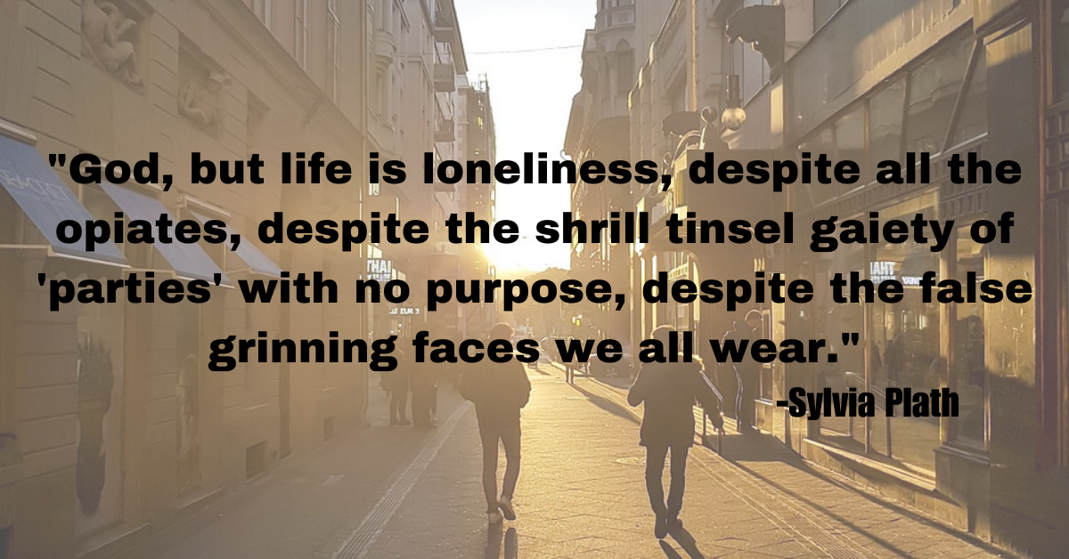 "God, but life is loneliness, despite all the opiates, despite the shrill tinsel gaiety of 'parties' with no purpose, despite the false grinning faces we all wear."