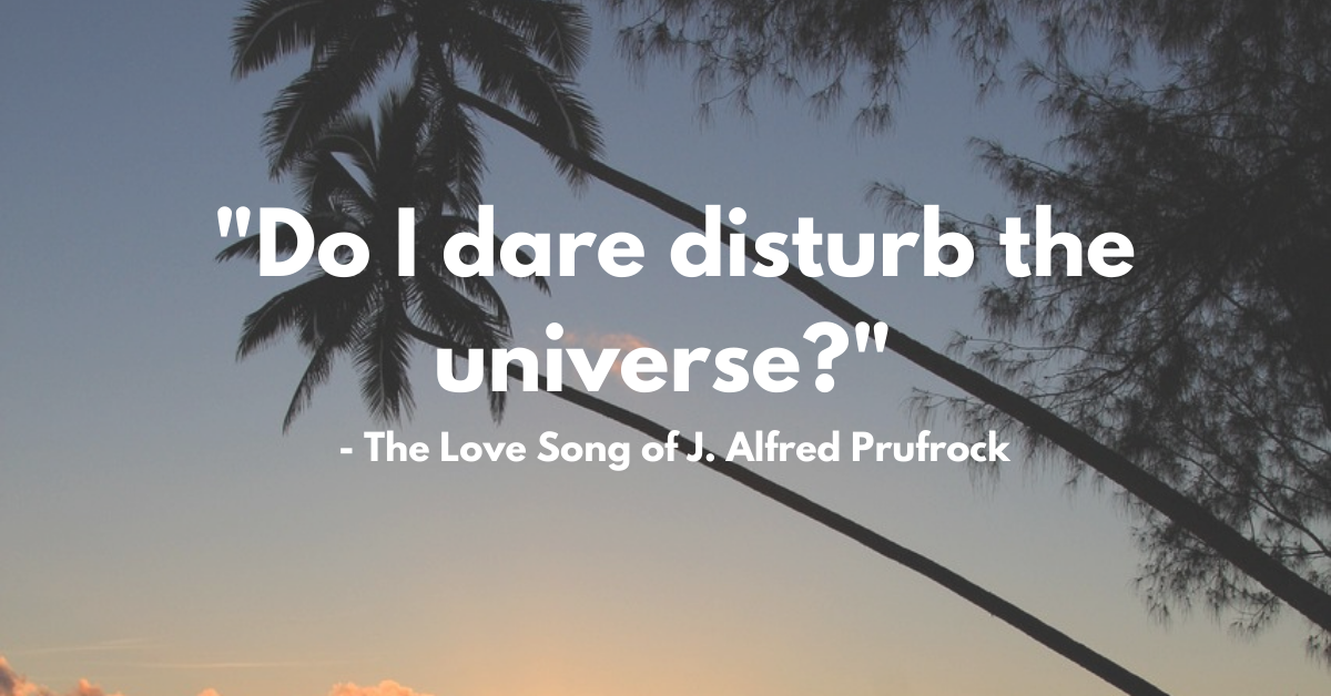 "Do I dare disturb the universe?" - The Love Song of J. Alfred Prufrock