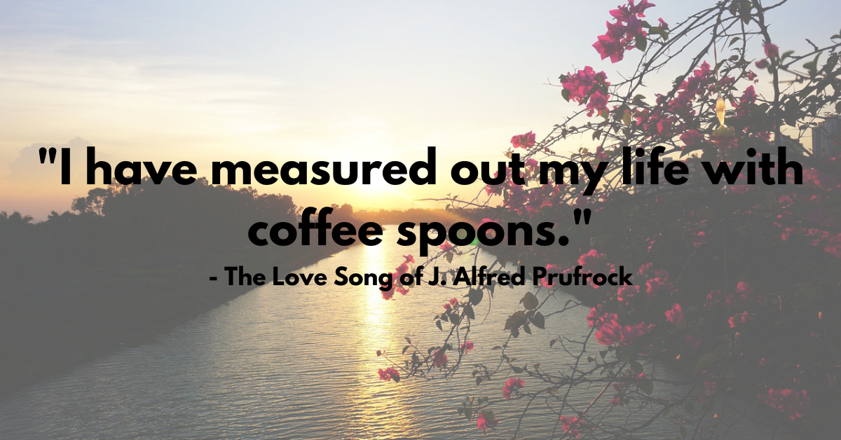"I have measured out my life with coffee spoons." - The Love Song of J. Alfred Prufrock