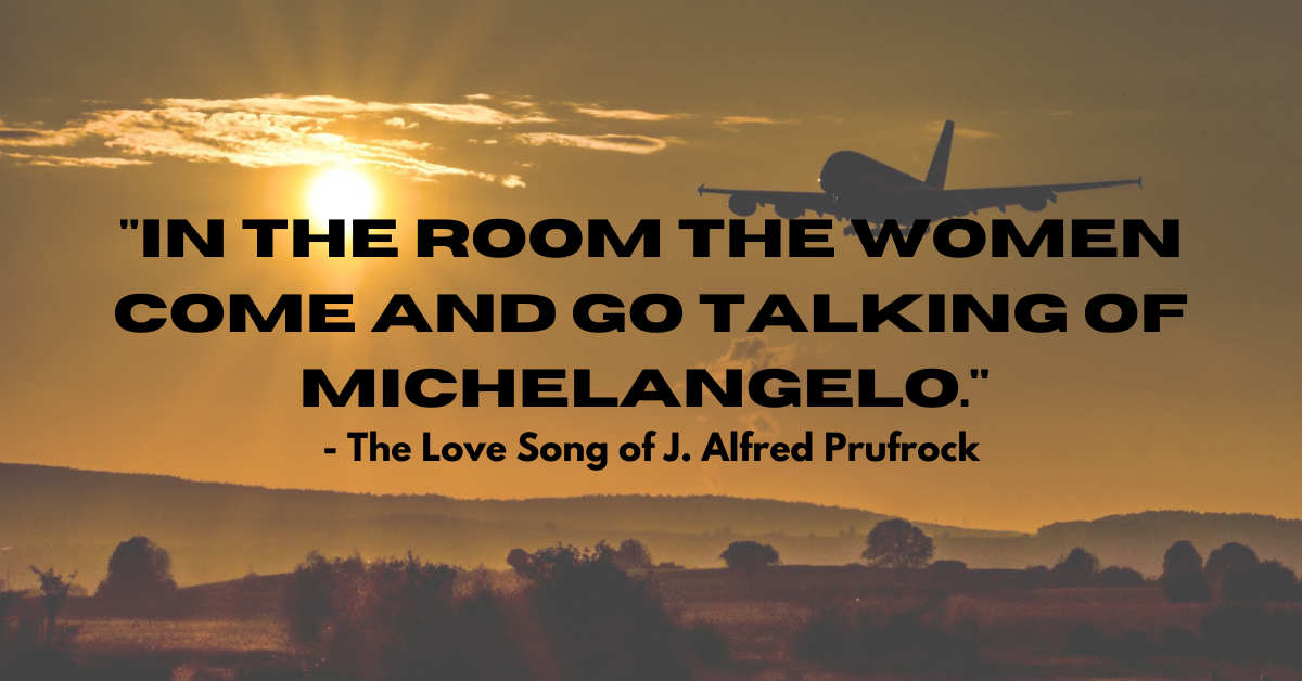 "In the room the women come and go talking of Michelangelo." - The Love Song of J. Alfred Prufrock
