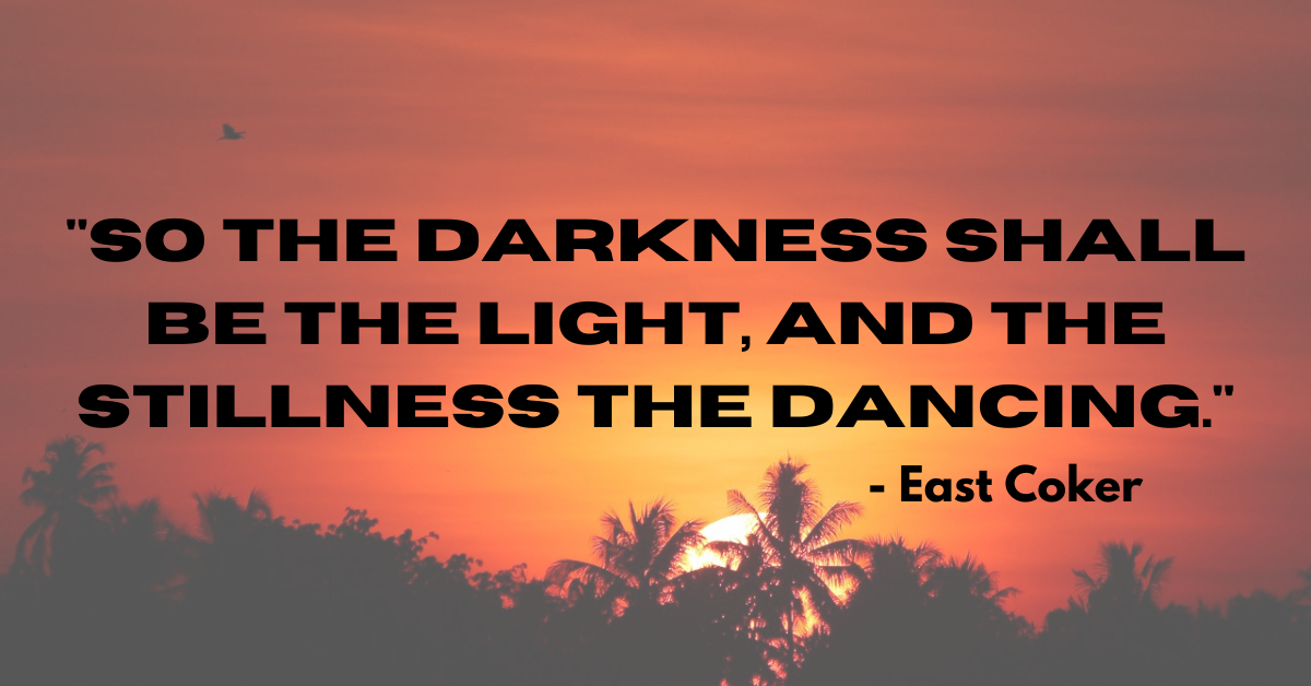 "So the darkness shall be the light, and the stillness the dancing." - East Coker
