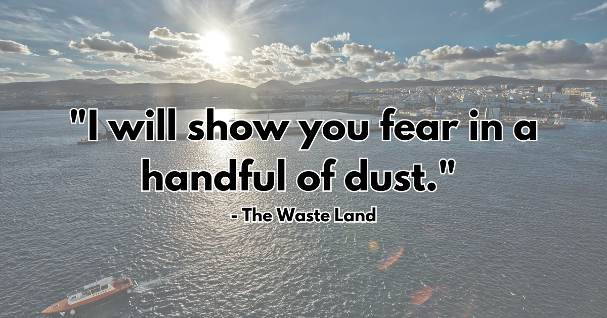 "I will show you fear in a handful of dust." - The Waste Land