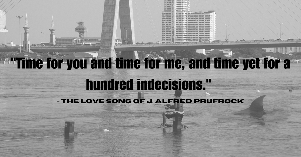 "Time for you and time for me, and time yet for a hundred indecisions." - The Love Song of J. Alfred Prufrock