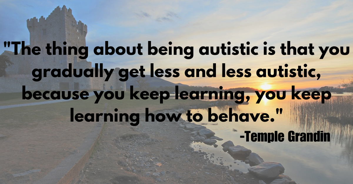 "The thing about being autistic is that you gradually get less and less autistic, because you keep learning, you keep learning how to behave."
