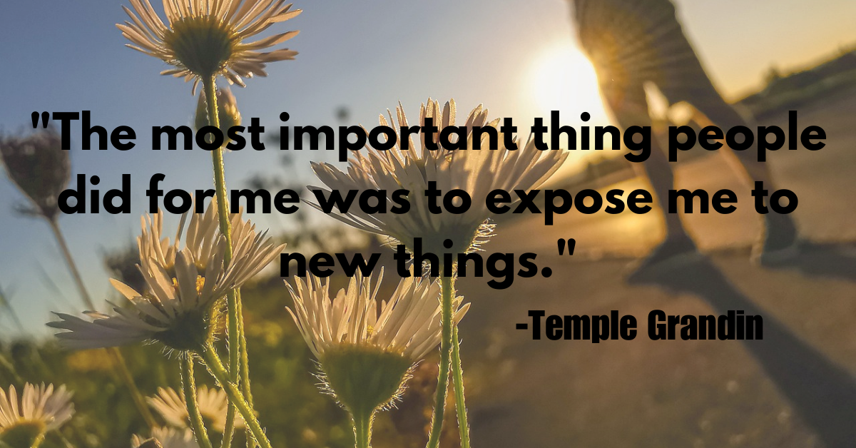 "The most important thing people did for me was to expose me to new things."