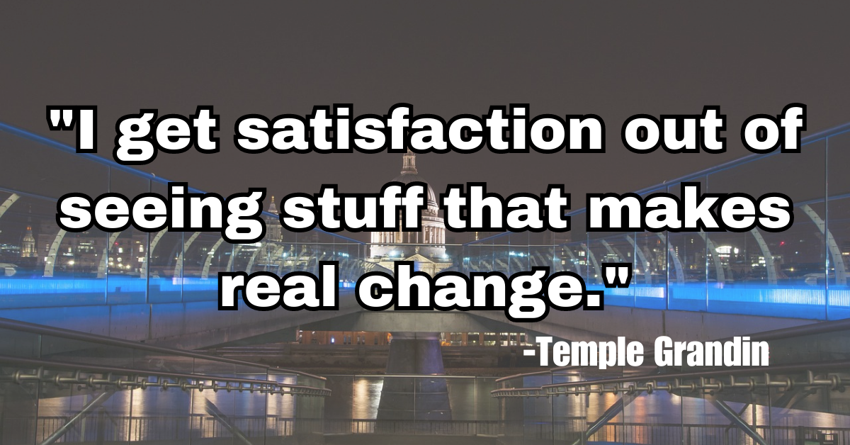 "I get satisfaction out of seeing stuff that makes real change."