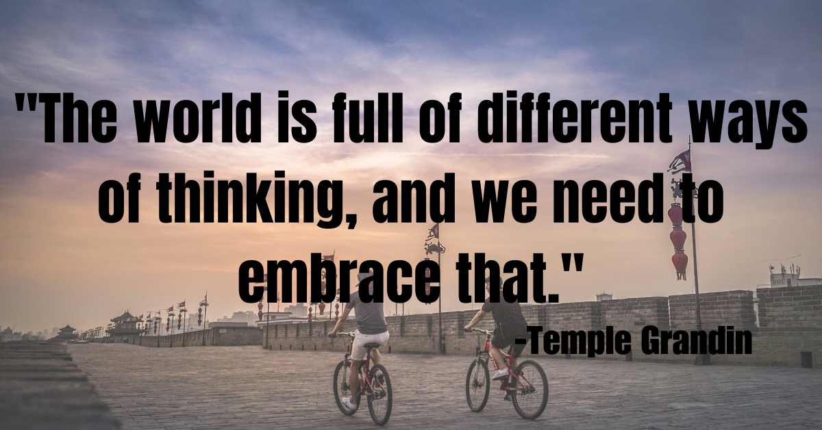 "The world is full of different ways of thinking, and we need to embrace that."